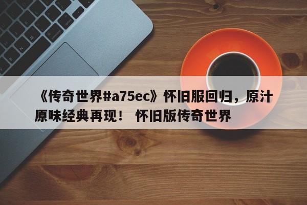 《传奇世界#a75ec》怀旧服回归，原汁原味经典再现！ 怀旧版传奇世界