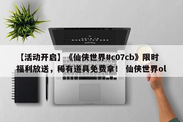 【活动开启】《仙侠世界#c07cb》限时福利放送，稀有道具免费拿！ 仙侠世界ol