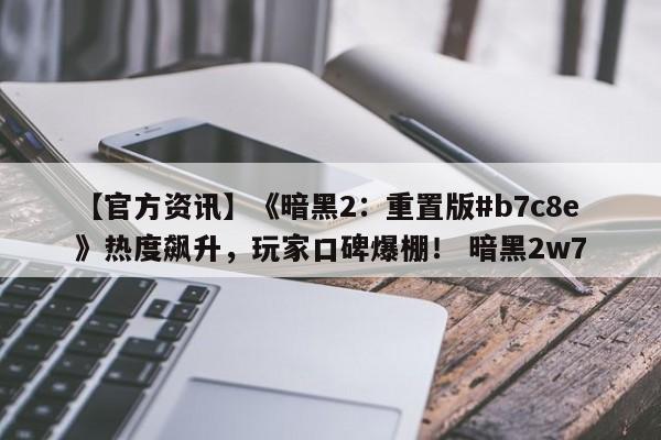 【官方资讯】《暗黑2：重置版#b7c8e》热度飙升，玩家口碑爆棚！ 暗黑2w7