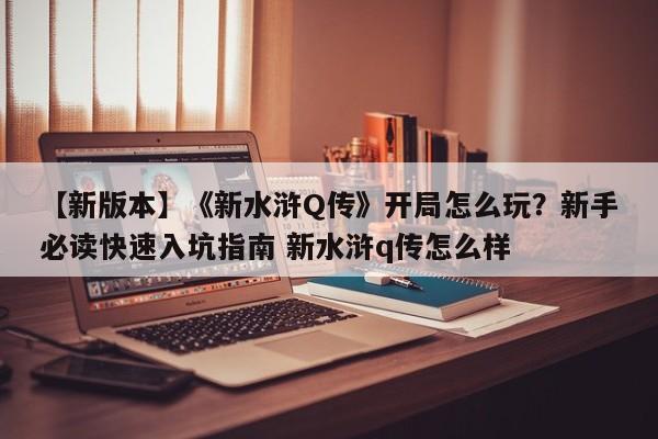 【新版本】《新水浒Q传》开局怎么玩？新手必读快速入坑指南 新水浒q传怎么样