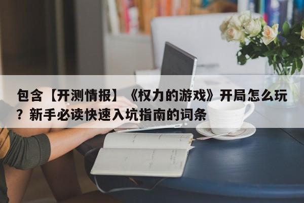 包含【开测情报】《权力的游戏》开局怎么玩？新手必读快速入坑指南的词条