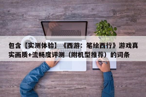 包含【实测体验】《西游：笔绘西行》游戏真实画质+流畅度评测（附机型推荐）的词条