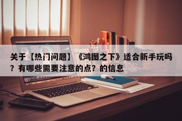 关于【热门问题】《鸿图之下》适合新手玩吗？有哪些需要注意的点？的信息