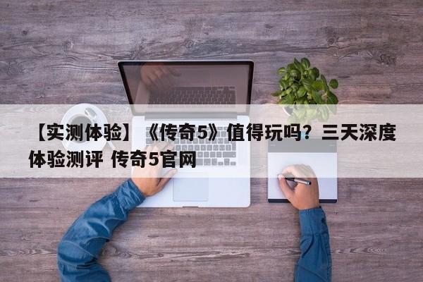 【实测体验】《传奇5》值得玩吗？三天深度体验测评 传奇5官网