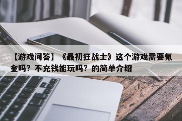 【游戏问答】《最初狂战士》这个游戏需要氪金吗？不充钱能玩吗？的简单介绍