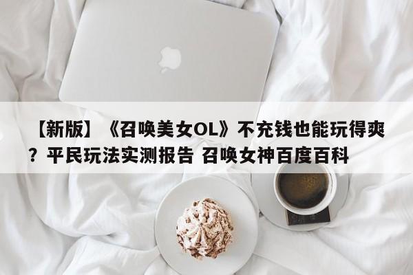 【新版】《召唤美女OL》不充钱也能玩得爽？平民玩法实测报告 召唤女神百度百科