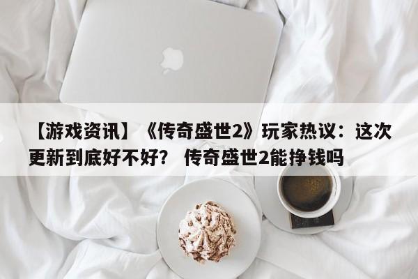 【游戏资讯】《传奇盛世2》玩家热议：这次更新到底好不好？ 传奇盛世2能挣钱吗
