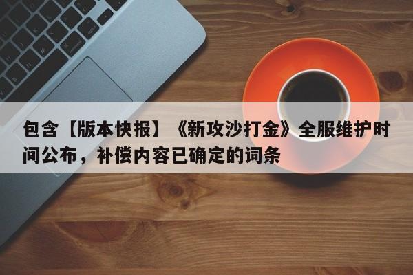 包含【版本快报】《新攻沙打金》全服维护时间公布，补偿内容已确定的词条