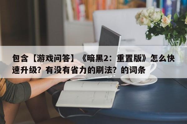包含【游戏问答】《暗黑2：重置版》怎么快速升级？有没有省力的刷法？的词条