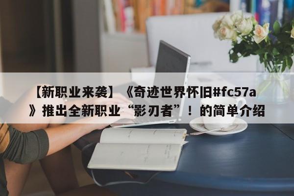 【新职业来袭】《奇迹世界怀旧#fc57a》推出全新职业“影刃者”！的简单介绍
