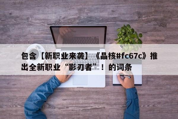 包含【新职业来袭】《晶核#fc67c》推出全新职业“影刃者”！的词条
