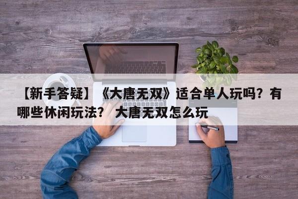 【新手答疑】《大唐无双》适合单人玩吗？有哪些休闲玩法？ 大唐无双怎么玩