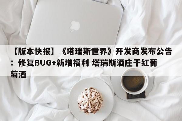 【版本快报】《塔瑞斯世界》开发商发布公告：修复BUG+新增福利 塔瑞斯酒庄干红葡萄酒