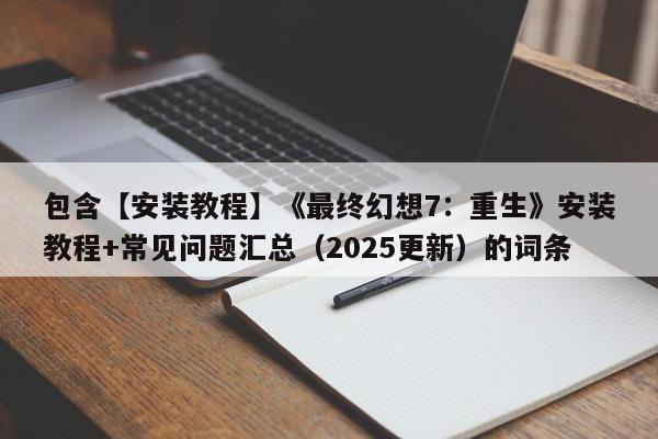 包含【安装教程】《最终幻想7：重生》安装教程+常见问题汇总（2025更新）的词条