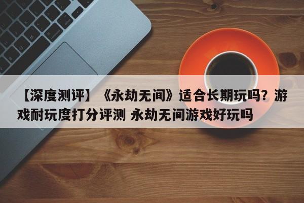 【深度测评】《永劫无间》适合长期玩吗？游戏耐玩度打分评测 永劫无间游戏好玩吗
