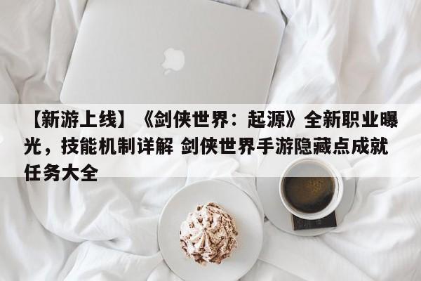 【新游上线】《剑侠世界：起源》全新职业曝光，技能机制详解 剑侠世界手游隐藏点成就任务大全