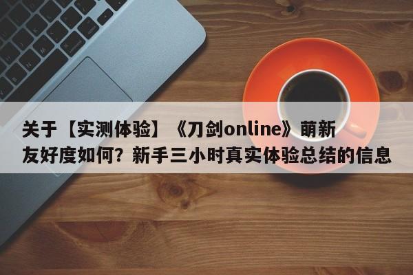 关于【实测体验】《刀剑online》萌新友好度如何？新手三小时真实体验总结的信息