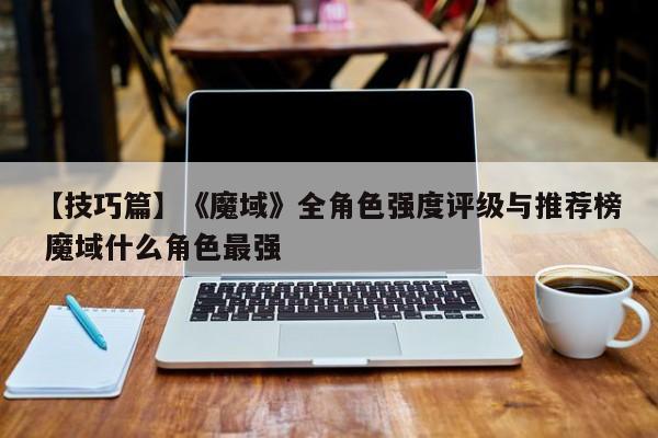 【技巧篇】《魔域》全角色强度评级与推荐榜 魔域什么角色最强