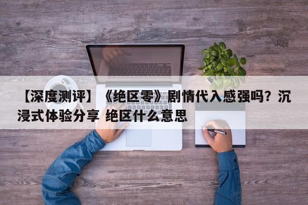 【深度测评】《绝区零》剧情代入感强吗？沉浸式体验分享 绝区什么意思