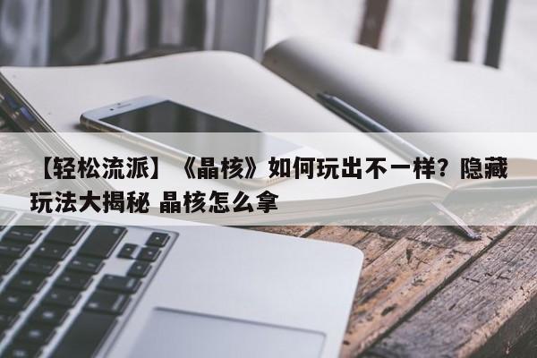 【轻松流派】《晶核》如何玩出不一样？隐藏玩法大揭秘 晶核怎么拿
