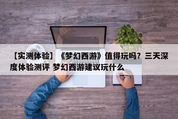 【实测体验】《梦幻西游》值得玩吗？三天深度体验测评 梦幻西游建议玩什么