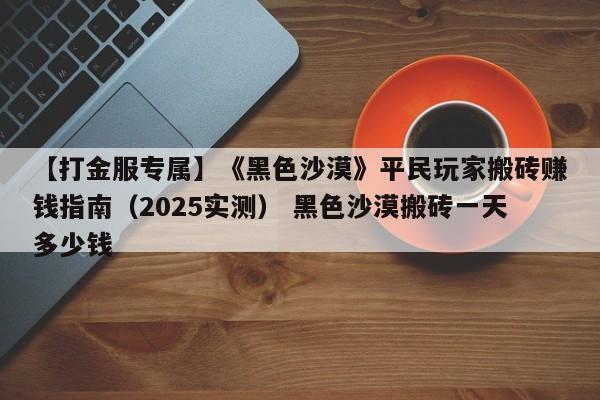【打金服专属】《黑色沙漠》平民玩家搬砖赚钱指南（2025实测） 黑色沙漠搬砖一天多少钱