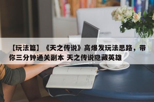 【玩法篇】《天之传说》高爆发玩法思路，带你三分钟通关副本 天之传说隐藏英雄