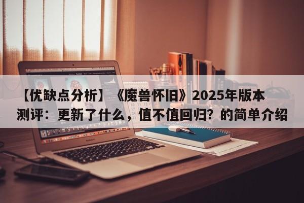 【优缺点分析】《魔兽怀旧》2025年版本测评：更新了什么，值不值回归？的简单介绍