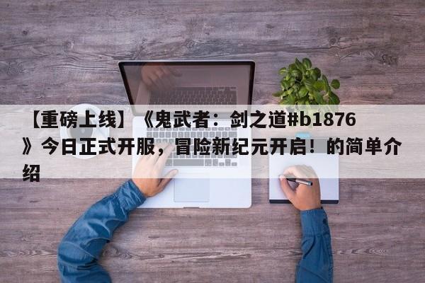 【重磅上线】《鬼武者：剑之道#b1876》今日正式开服，冒险新纪元开启！的简单介绍