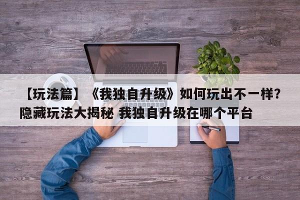 【玩法篇】《我独自升级》如何玩出不一样？隐藏玩法大揭秘 我独自升级在哪个平台