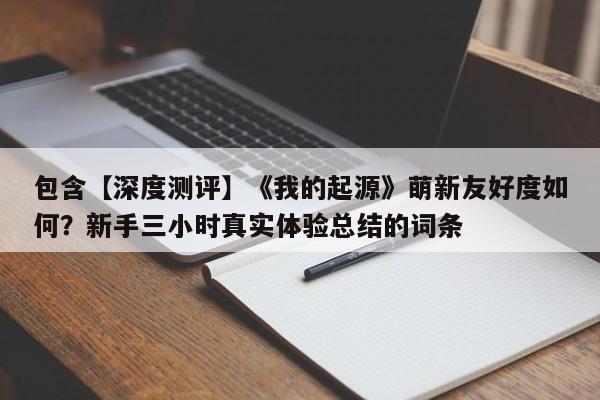 包含【深度测评】《我的起源》萌新友好度如何？新手三小时真实体验总结的词条