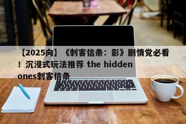 【2025向】《刺客信条：影》剧情党必看！沉浸式玩法推荐 the hidden ones刺客信条