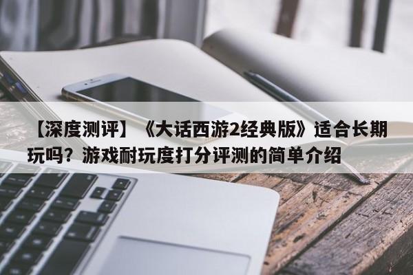 【深度测评】《大话西游2经典版》适合长期玩吗？游戏耐玩度打分评测的简单介绍