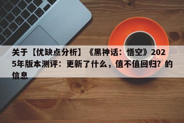 关于【优缺点分析】《黑神话：悟空》2025年版本测评：更新了什么，值不值回归？的信息