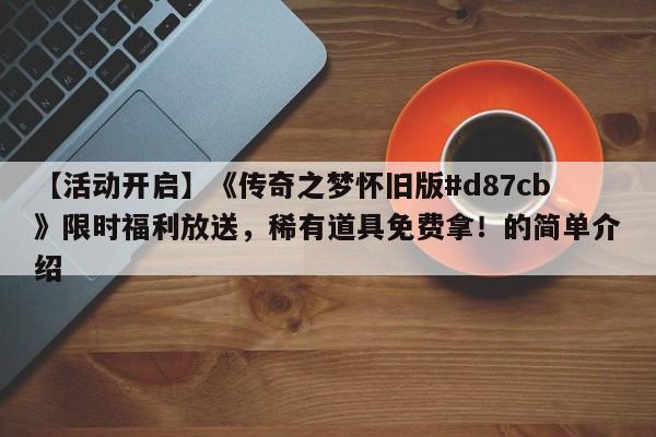 【活动开启】《传奇之梦怀旧版#d87cb》限时福利放送，稀有道具免费拿！的简单介绍
