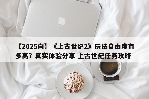 【2025向】《上古世纪2》玩法自由度有多高？真实体验分享 上古世纪任务攻略