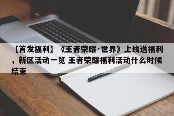 【首发福利】《王者荣耀·世界》上线送福利，新区活动一览 王者荣耀福利活动什么时候结束