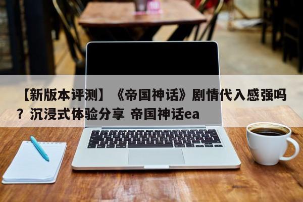 【新版本评测】《帝国神话》剧情代入感强吗？沉浸式体验分享 帝国神话ea