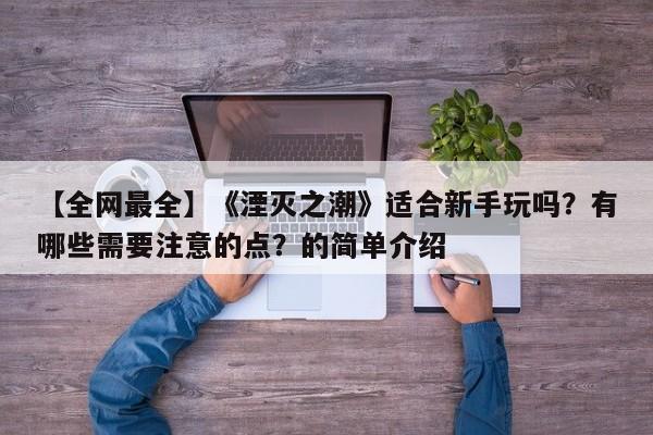 【全网最全】《湮灭之潮》适合新手玩吗？有哪些需要注意的点？的简单介绍