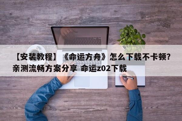 【安装教程】《命运方舟》怎么下载不卡顿？亲测流畅方案分享 命运z02下载