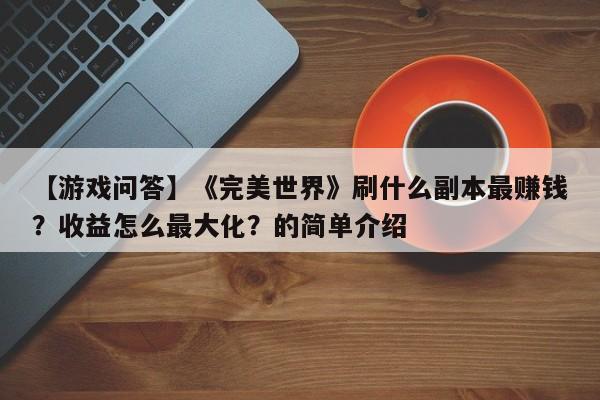 【游戏问答】《完美世界》刷什么副本最赚钱？收益怎么最大化？的简单介绍