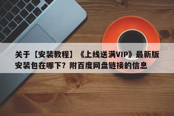 关于【安装教程】《上线送满VIP》最新版安装包在哪下？附百度网盘链接的信息