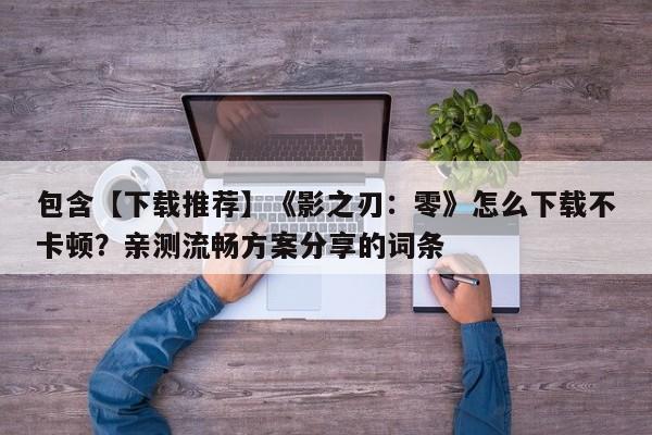 包含【下载推荐】《影之刃：零》怎么下载不卡顿？亲测流畅方案分享的词条