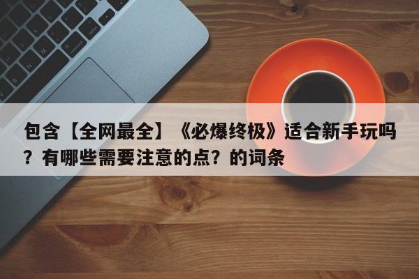 包含【全网最全】《必爆终极》适合新手玩吗？有哪些需要注意的点？的词条