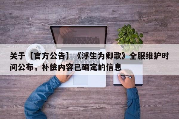 关于【官方公告】《浮生为卿歌》全服维护时间公布，补偿内容已确定的信息