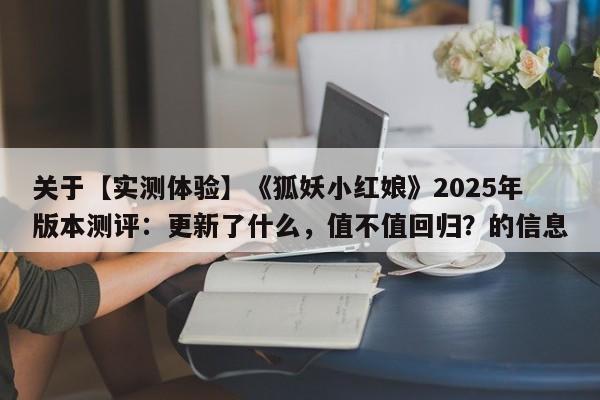 关于【实测体验】《狐妖小红娘》2025年版本测评：更新了什么，值不值回归？的信息