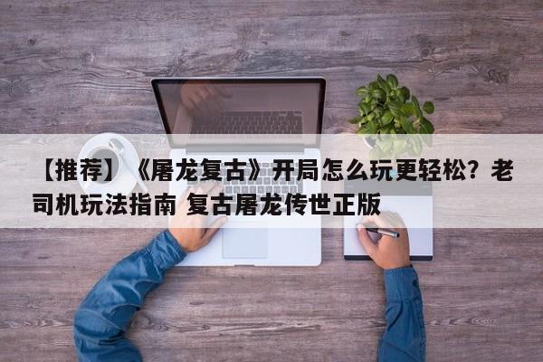 【推荐】《屠龙复古》开局怎么玩更轻松？老司机玩法指南 复古屠龙传世正版