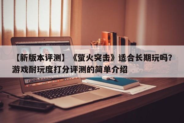 【新版本评测】《萤火突击》适合长期玩吗？游戏耐玩度打分评测的简单介绍