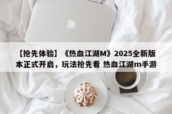 【抢先体验】《热血江湖M》2025全新版本正式开启，玩法抢先看 热血江湖m手游