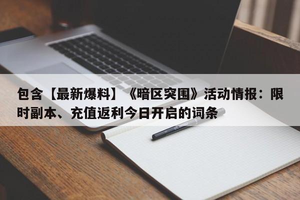 包含【最新爆料】《暗区突围》活动情报：限时副本、充值返利今日开启的词条